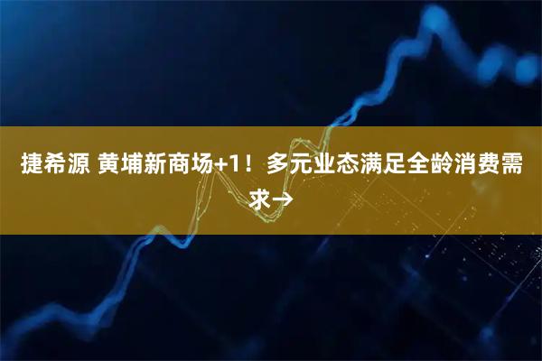 捷希源 黄埔新商场+1！多元业态满足全龄消费需求→