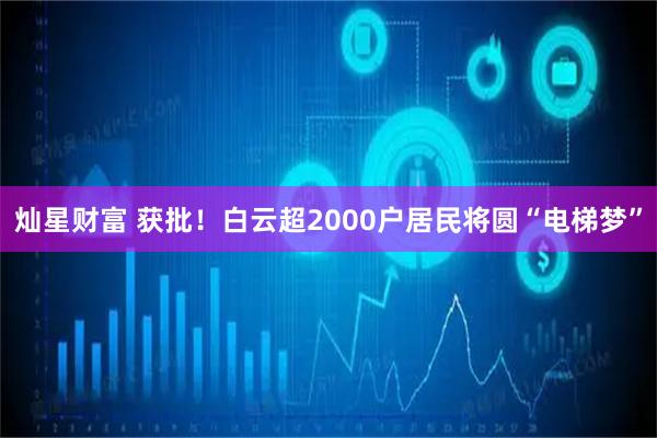 灿星财富 获批！白云超2000户居民将圆“电梯梦”